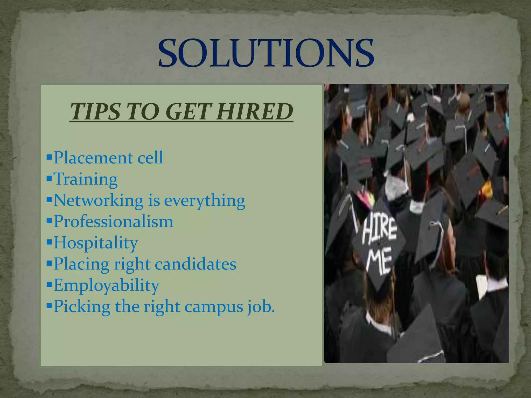 TIPS TO GET HIRED
Placement cell
Training
Networking is everything
Professionalism
Hospitality
Placing right candidates
Employability
Picking the right campus job.
 