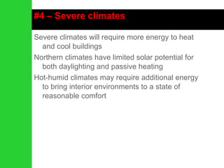 #4 – Severe climates Severe climates will require more energy to heat and cool buildings Northern climates have limited solar potential for both daylighting and passive heating Hot-humid climates may require additional energy to bring interior environments to a state of reasonable comfort 