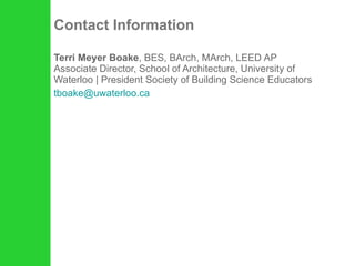Contact Information Terri Meyer Boake , BES, BArch, MArch, LEED AP Associate Director, School of Architecture, University of Waterloo | President Society of Building Science Educators [email_address] 
