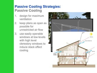 design for maximum ventilation keep plans as open as possible for unrestricted air flow use easily operable windows at low levels with high level clerestory windows to induce stack effect cooling Passive Cooling Strategies:  Passive Cooling 
