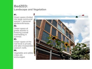 #1. Green space divided into large communal spaces + personal gardens/terraces. #2. Green space at grade assists in lowering overall overheating in summer. #3. Green space at the roof level is private, and also incorporates seedum roofs.  #4. Vegetable and edible crops are encouraged.  BedZED:  Landscape and Vegetation 