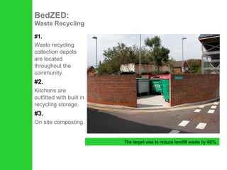 #1. Waste recycling collection depots are located throughout the community. #2. Kitchens are outfitted with built in recycling storage. #3. On site composting.  BedZED:  Waste Recycling The target was to reduce landfill waste by 66%. 
