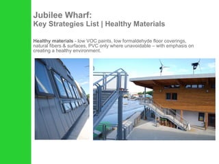 Jubilee Wharf: Key Strategies List | Healthy Materials Healthy materials  - low VOC paints, low formaldehyde floor coverings, natural fibers & surfaces, PVC only where unavoidable – with emphasis on creating a healthy environment.  