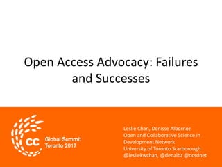 Open Access Advocacy: Failures
and Successes
Leslie Chan, Denisse Albornoz
Open and Collaborative Science in
Development Network
University of Toronto Scarborough
@lesliekwchan, @denalbz @ocsdnet
 