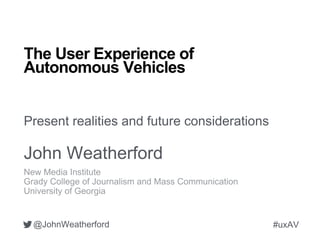 The User Experience of
Autonomous Vehicles
Present realities and future considerations
John Weatherford
@JohnWeatherford #uxAV
 