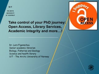 Take control of your PhD journey:
Open Access, Library Services,
Academic Integrity and more…!
Dr. Lars Figenschou
Senior academic librarian
Biology, Fisheries and Geology
Science and health library
UiT - The Arctic University of Norway
 