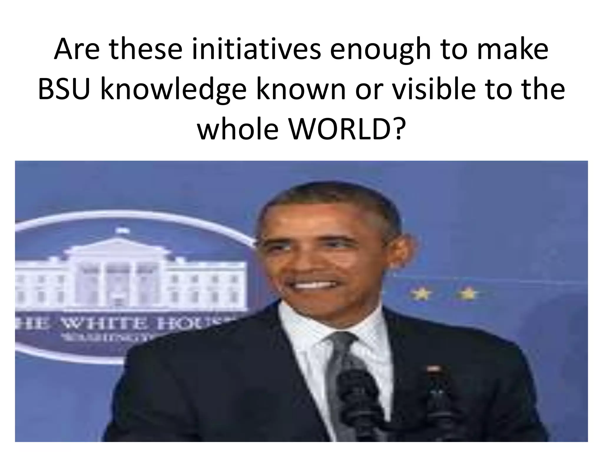 Are these initiatives enough to make
BSU knowledge known or visible to the
whole WORLD?
 