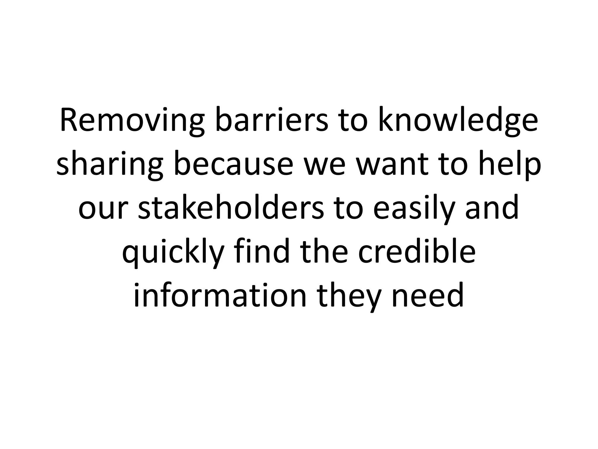 Removing barriers to knowledge
sharing because we want to help
our stakeholders to easily and
quickly find the credible
information they need
 