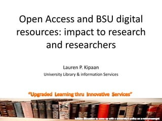 Open Access and BSU digital
resources: impact to research
and researchers
Lauren P. Kipaan
University Library & information Services
 
