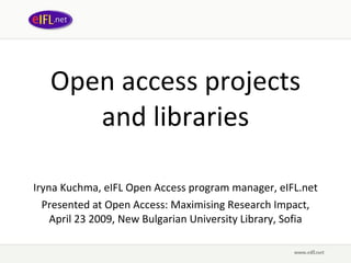 Open access projects and libraries Iryna Kuchma, eIFL Open Access program manager, eIFL.net Presented at Open Access: Maximising Research Impact, April 23 2009,  New Bulgarian University Library, Sofia 