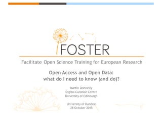 Facilitate Open Science Training for European Research
Open Access and Open Data:
what do I need to know (and do)?
Martin Donnelly
Digital Curation Centre
University of Edinburgh
University of Dundee
28 October 2015
 