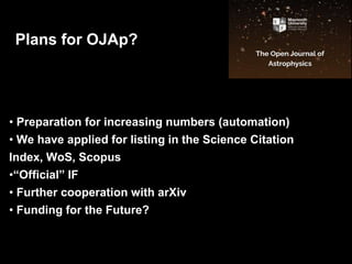 • Preparation for increasing numbers (automation)
• We have applied for listing in the Science Citation
Index, WoS, Scopus
•“Official” IF
• Further cooperation with arXiv
• Funding for the Future?
Plans for OJAp?
 