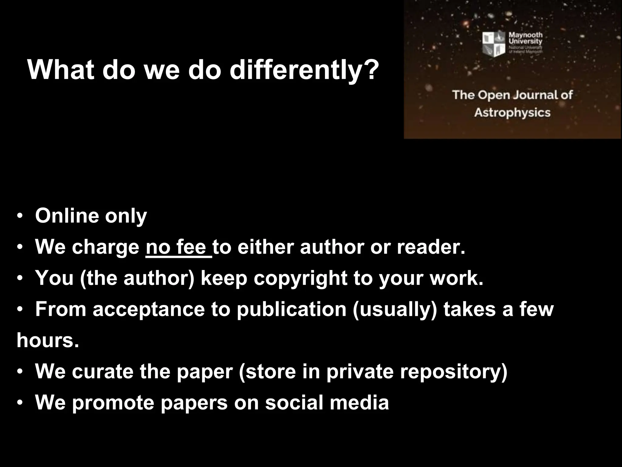 • Online only
• We charge no fee to either author or reader.
• You (the author) keep copyright to your work.
• From acceptance to publication (usually) takes a few
hours.
• We curate the paper (store in private repository)
• We promote papers on social media
What do we do differently?
 