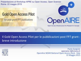 Il Gold Open Access Pilot per le pubblicazioni post FP7 grant :
breve introduzione
Presentazione al Workshop APRE su Open Access, Open Science-
Roma. 22 maggio 2015
 