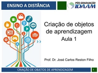 CRIAÇÃO DE OBJETOS DE APRENDIZAGEM 1
ENSINO A DISTÂNCIA
Aula 1
Criação de objetos
de aprendizagem
Prof. Dr. José Carlos Reston Filho
 