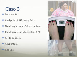 Caso 3
 Tratamento:

 Analgesia: AINE, analgésico

 Fisioterapia: analgésica e motora

 Condroprotetor, diacereína, DFC

 Perda ponderal

 Acupuntura

 Cirurgia
 