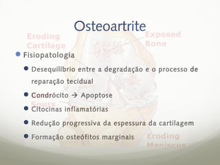Osteoartrite
 Fisiopatologia
   Desequilíbrio entre a degradação e o processo de
    reparação tecidual

   Condrócito  Apoptose
   Citocinas inflamatórias
   Redução progressiva da espessura da cartilagem
   Formação osteófitos marginais
 