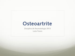 Osteoartrite
Disciplina de Reumatologia 2013
           Luiza Fuoco
 