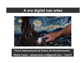 Fórum Internacional de Direito do Entretenimento
Eliane Costa – elianecosta.cult@gmail.com – 1out15
A era digital nas artes
 