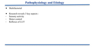 ● Multifactorial
● Research reveals 3 key aspects :
- Sensory activity
- Motor control
- Reflexes of LUT
Pathophysiology and Etiology
 