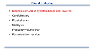 ● Diagnosis of OAB is symptom based and involves:
- Careful history
- Physical exam
- Urinalysis
- Frequency volume chart
- Post-micturition residue
Clinical Evaluation
 