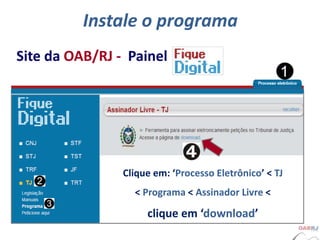 Instale o programa
Site da OAB/RJ - Painel
Clique em: ‘Processo Eletrônico’ < TJ
< Programa < Assinador Livre <
clique em ‘download’
 