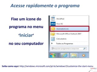 Acesse rapidamente o programa
Fixe um ícone do
programa no menu
‘Iniciar’
no seu computador
Saiba como aqui: http://windows.microsoft.com/pt-br/windows7/customize-the-start-menu
 
