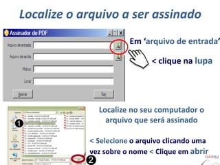 Localize o arquivo a ser assinado
Em ‘arquivo de entrada’
< clique na lupa
Localize no seu computador o
arquivo que será assinado
< Selecione o arquivo clicando uma
vez sobre o nome < Clique em abrir
 