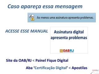 Caso apareça essa mensagem
Site da OAB/RJ < Painel Fique Digital
Aba ‘Certificação Digital’ < Apostilas
ACESSE ESSE MANUAL
 