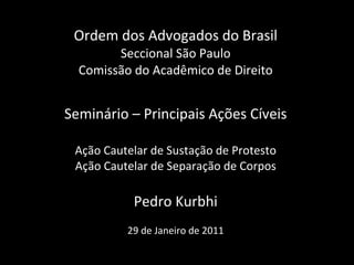 Ordem dos Advogados do Brasil Seccional São Paulo Comissão do Acadêmico de Direito Seminário – Principais Ações Cíveis Ação Cautelar de Sustação de Protesto Ação Cautelar de Separação de Corpos Pedro Kurbhi   29 de Janeiro de 2011 