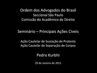 Ordem dos Advogados do Brasil
        Seccional São Paulo
  Comissão do Acadêmico de Direito


Seminário – Principais Ações Cíveis

 Ação Cautelar de Sustação de Protesto
 Ação Cautelar de Separação de Corpos

           Pedro Kurbhi
          29 de Janeiro de 2011
 