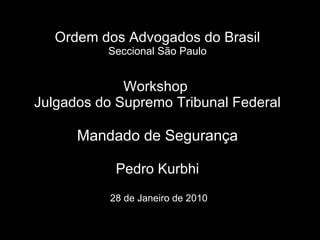 Ordem dos Advogados do Brasil Seccional São Paulo Workshop  Julgados do Supremo Tribunal Federal Mandado de Segurança Pedro Kurbhi  28 de Janeiro de 2010 