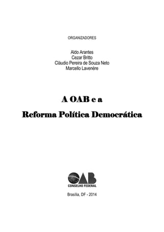 ORGANIZADORES
Aldo Arantes
Cezar Britto
Cláudio Pereira de Souza Neto
Marcello Lavenère
A OAB e a
Reforma Política Democrática
Brasília, DF - 2014
 