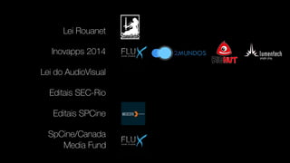 Lei Rouanet
Inovapps 2014
Lei do AudioVisual
Editais SEC-Rio
Editais SPCine
SpCine/Canada
Media Fund
 
