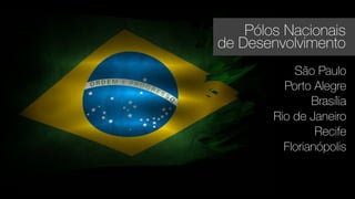São Paulo
Porto Alegre
Brasília
Rio de Janeiro
Recife
Florianópolis
Pólos Nacionais
de Desenvolvimento
 