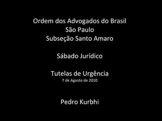 Ordem dos Advogados do Brasil São Paulo Subseção Santo Amaro Sábado Jurídico Tutelas de Urgência 7 de Agosto de 2010 Pedro Kurbhi 