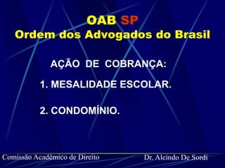 OAB SP
   Ordem dos Advogados do Brasil

              AÇÃO DE COBRANÇA:

           1. MESALIDADE ESCOLAR.

           2. CONDOMÍNIO.



Comissão Acadêmico de Direito     Dr. Alcindo De Sordi
 