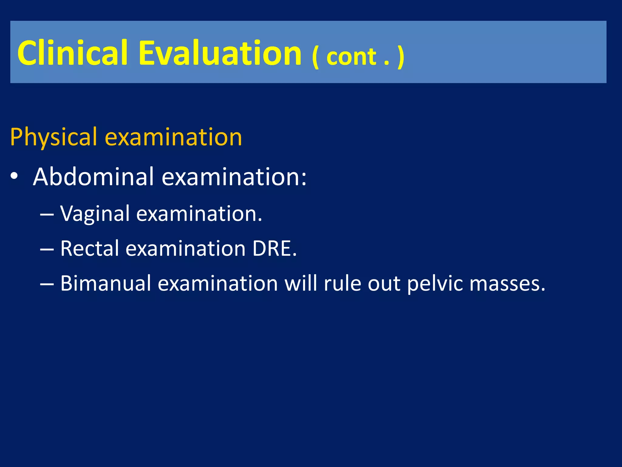 Clinical Evaluation ( cont . )
Physical examination
• Abdominal examination:
– Vaginal examination.
– Rectal examination DRE.
– Bimanual examination will rule out pelvic masses.
 