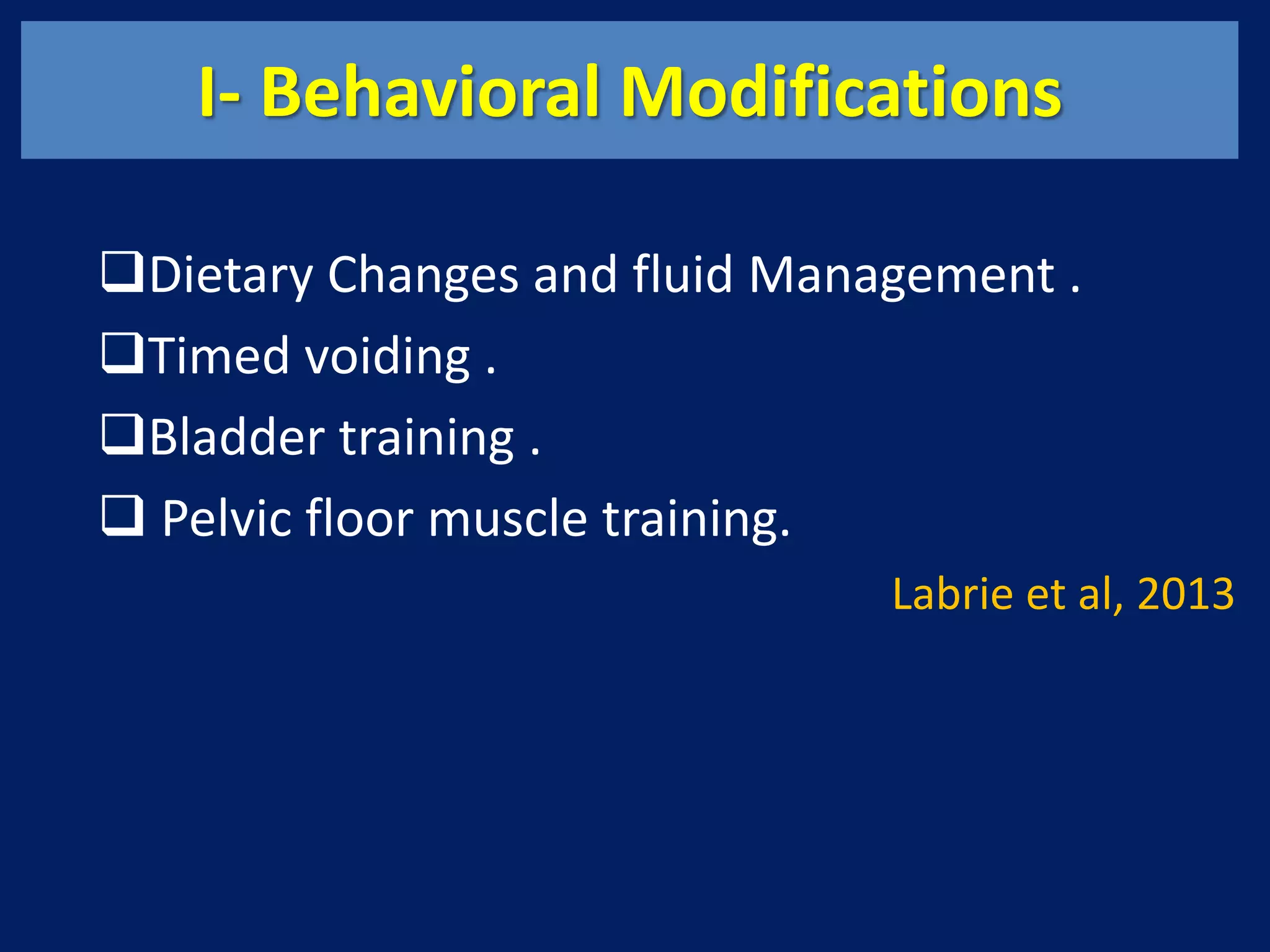 I- Behavioral Modifications
Dietary Changes and fluid Management .
Timed voiding .
Bladder training .
 Pelvic floor muscle training.
Labrie et al, 2013
 
