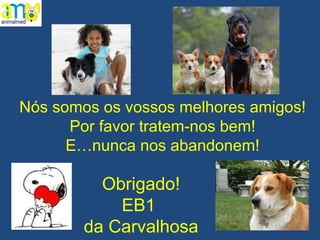 Nós somos os vossos melhores amigos! Por favor tratem-nos bem! E…nunca nos abandonem! Obrigado! EB1  da Carvalhosa 