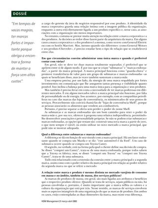 DOSSIÊ

“Em tempos de     a cargo do gerente da área de negócios responsável por esse produto. A identidade da
                  marca corporativa guarda uma relação íntima com a imagem pública da organização,
vacas magras,     enquanto a outra está diretamente ligada a um produto específico e, nesse caso, as asso-
                  ciações com a organização são menos importantes.
ter marcas           No entanto, costuma-se prestar muita atenção na relação entre a marca corporativa e a
                  dos produtos. As decisões ao redor disso fazem parte da arquitetura da marca. Em alguns
fortes é impor-   casos a marca corporativa e a dos produtos é a mesma, como ocorre com General Electric
                  ou com os hotéis Marriott. Mas, mesmo quando são diferentes –como General Motors
tante porque      e seu produto Chevrolet–, é preciso estudar bem o tipo de relação que se estabelecerá
                  entre elas.
obriga a encon-
                  Em que circunstâncias convém administrar uma única marca e quando é preferível
trar a forma      contar com várias?
                     Em geral, não se deve ter duas marcas totalmente separadas; é preferível que se
de manter a       apóiem entre si de algum modo. É por isso que se criam “submarcas” e “marcas endossa-
                  das”, a partir da marca principal. A marca principal funciona como “guarda-chuva” e
força sem altos   promove transferência de valor para um grupo de submarcas e marcas endossadas –as
                  quais se beneficiam disso, mas às vezes também sustentam a marca-mãe.
custos”              Uma empresa precisa, por um lado, da sinergia de uma marca respaldada por fortes
                  investimentos em comunicação que lhe assegurem tantas presença e visibilidade quanto
                  possível. Isso inclina a balança para uma marca única para a organização e seus produtos.
                     Mas também é preciso levar em conta a necessidade de ter marcas poderosas em dife-
                  rentes mercados. E em alguns mercados talvez a marca principal não funcione, por falta
                  de personalidade ou de energia. Isso acontece, por exemplo, com as companhias petrolí-
                  feras no caso das marcas das lojas de conveniência, os minimercados de seus postos de
                  serviços. Provavelmente não convirá chamá-las de “lojas de conveniência Shell”, porque
                  as pessoas associarão os alimentos que vendem aos combustíveis.
                     Portanto, é preciso separar a oferta sem perder o poder do nome Shell.
                     As submarcas e as marcas endossadas são um bom caminho para reter o poder da
                  marca-mãe e, por sua vez, oferecer à proposta uma relativa independência, permitindo-
                  lhe desenvolver associações e personalidade próprias. Se não se podem criar submarcas e
                  marcas endossadas, as opções que restam são: construir uma nova marca a partir do zero,
                  o que nem sempre é viável, ou então utilizar no novo mercado a marca principal, que
                  pode não se mostrar adequada.

                  Qual a diferença entre submarcas e marcas endossadas?
                    A diferença se dá em função de seu vínculo com a marca principal. Há um fator endos-
                  sante quando se compra um Mazda e se diz: “este automóvel é da Ford”. Um caso de
                  submarca ocorre quando se compra um Toyota Camry.
                    O segredo, na verdade, está na forma pela qual o cliente define sua decisão de compra.
                  Se disser “comprei um Camry”, trata-se de uma marca endossada, porque todos sabem
                  que a Toyota os fabrica; mas, se disser “comprei um Toyota” ou “comprei um Toyota
                  Camry”, trata-se de uma submarca.
                    Tudo está relacionado com a extensão da conexão entre a marca principal e a segunda
                  marca, assim como com o poder relativo da marca principal em relação ao poder relativo
                  da segunda marca no que se refere a mercado.

                  A relação entre marca e produto é mesmo distinta no mercado varejista de consumo
                  em massa e no âmbito, também de massa, dos serviços públicos?
                     As marcas de produtos de massa, em geral, são mais ligadas aos atributos e benefícios
                  que o respectivo produto oferece. Quando se trata de serviços, sejam públicos ou não, há
                  pessoas envolvidas e, portanto, é muito importante que a marca reflita os valores e a
                  cultura da organização que está por trás. Nesse sentido, as marcas de serviços envolvem
                  mais os aspectos intangíveis de uma organização do que as marcas de produto. Em ambos
                  os casos, estão contempladas as duas dimensões da marca, mas existe essa diferença.

                  HSM Management 31 março-abril 2002
 