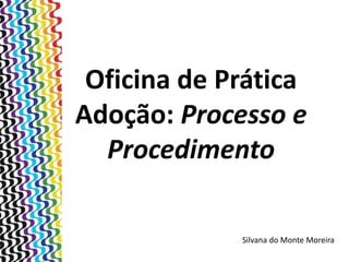 Oficina de Prática
Adoção: Processo e
Procedimento
Silvana do Monte Moreira
 