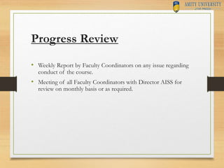 Progress Review
• Weekly Report by Faculty Coordinators on any issue regarding
conduct of the course.
• Meeting of all Fac...