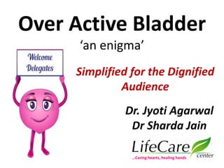 Over Active Bladder
‘an enigma’
Dr. Jyoti Agarwal
Dr Sharda Jain
Simplified for the Dignified
Audience
…Caring hearts, healing hands
 