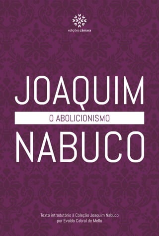 O ABOLICIONISMO
Texto introdutório à Coleção Joaquim Nabuco
por Evaldo Cabral de Mello
ediçõescâmara
 