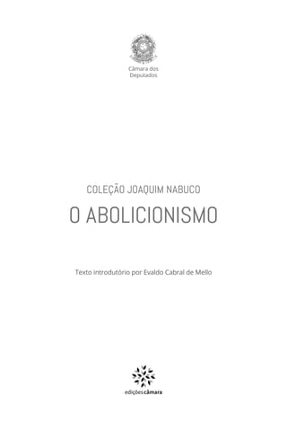 Câmara dos
Deputados
COLEÇÃO JOAQUIM NABUCO
O ABOLICIONISMO
Texto introdutório por Evaldo Cabral de Mello
ediçõescâmara
 