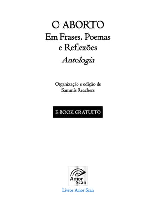 2
O ABORTO
Em Frases, Poemas
e Reflexões
Antologia
Organização e edição de
Sammis Reachers
E-BOOK GRATUITO
Livros Amor Scan
 