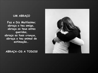 UM ABRAÇO Faz e Diz Muitíssimo; abraça o teu amigo,  abraça os teus entes queridos, abraça as tuas  crianças ,  abraça o teu animal de estimação…   ABRAÇA-OS A TODOS! 