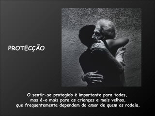O sentir-se protegido é importante para todos,  mas é-o mais para as crianças e mais velhos, que frequentemente dependem do amor de quem os rodeia. PROTECÇÃO 