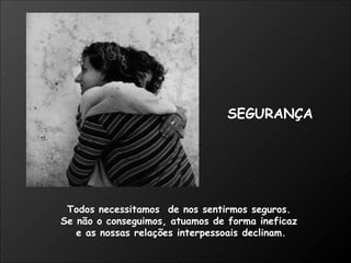 Todos necessitamos  de nos sentirmos seguros.  Se não o conseguimos, atuamos de forma ineficaz  e as nossas relações interpessoais declinam. SEGURANÇA 